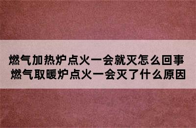 燃气加热炉点火一会就灭怎么回事 燃气取暖炉点火一会灭了什么原因